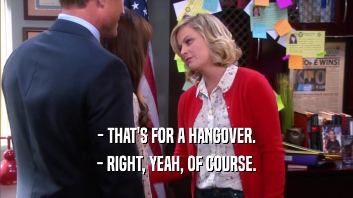 - THAT'S FOR A HANGOVER. - RIGHT, YEAH, OF COURSE. 