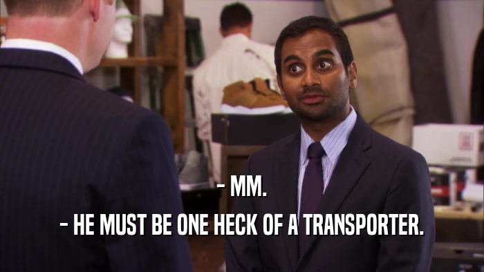 - MM. - HE MUST BE ONE HECK OF A TRANSPORTER. 