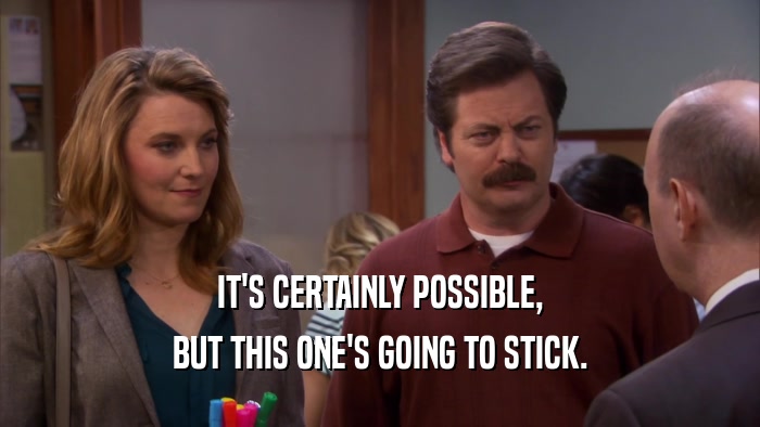 IT'S CERTAINLY POSSIBLE, BUT THIS ONE'S GOING TO STICK. 