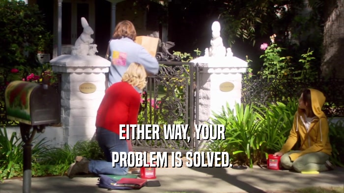 EITHER WAY, YOUR PROBLEM IS SOLVED. 