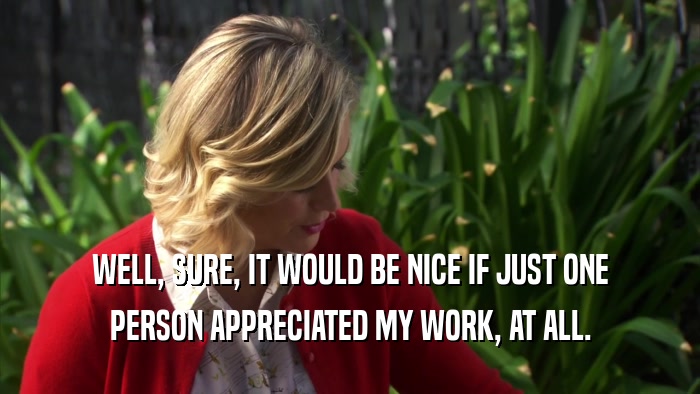 WELL, SURE, IT WOULD BE NICE IF JUST ONE PERSON APPRECIATED MY WORK, AT ALL. 