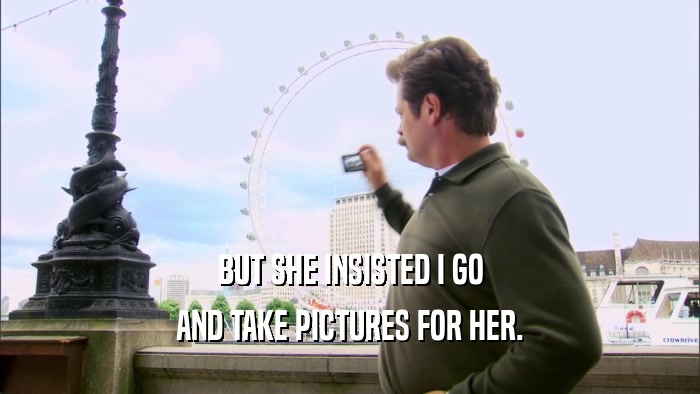 BUT SHE INSISTED I GO AND TAKE PICTURES FOR HER. 
