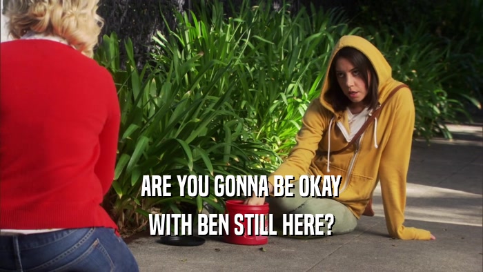 ARE YOU GONNA BE OKAY WITH BEN STILL HERE? 