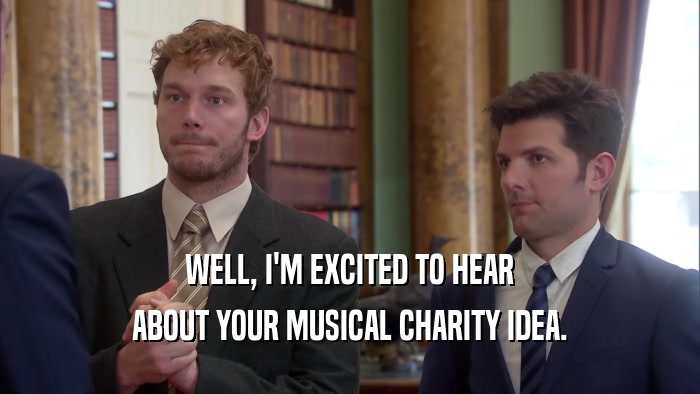 WELL, I'M EXCITED TO HEAR ABOUT YOUR MUSICAL CHARITY IDEA. 