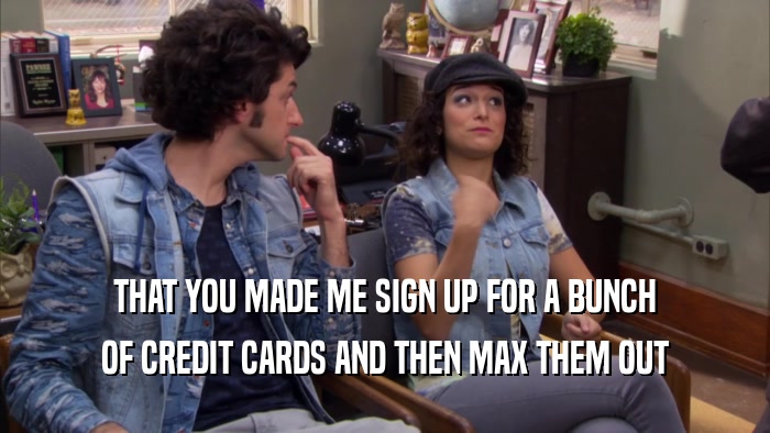 THAT YOU MADE ME SIGN UP FOR A BUNCH OF CREDIT CARDS AND THEN MAX THEM OUT 