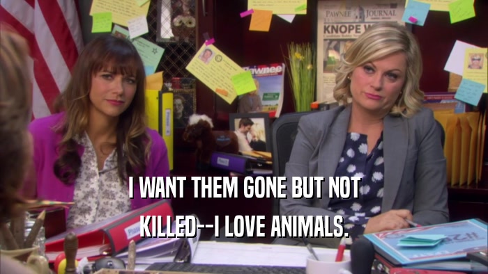 I WANT THEM GONE BUT NOT KILLED--I LOVE ANIMALS. 