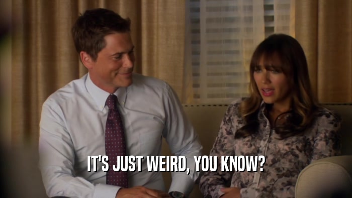 IT'S JUST WEIRD, YOU KNOW?  
