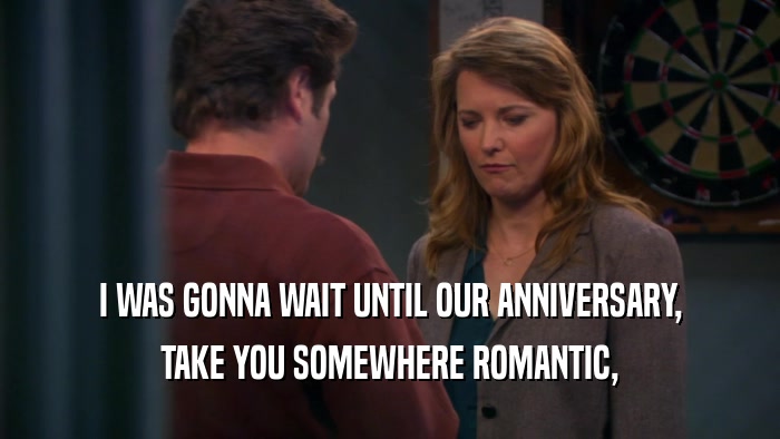 I WAS GONNA WAIT UNTIL OUR ANNIVERSARY, TAKE YOU SOMEWHERE ROMANTIC, 