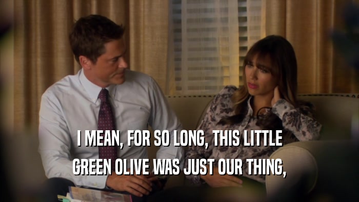 I MEAN, FOR SO LONG, THIS LITTLE GREEN OLIVE WAS JUST OUR THING, 