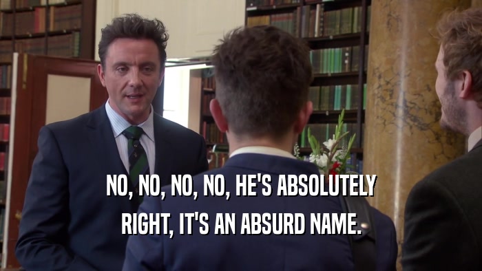 NO, NO, NO, NO, HE'S ABSOLUTELY RIGHT, IT'S AN ABSURD NAME. 