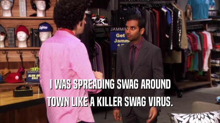 I WAS SPREADING SWAG AROUND TOWN LIKE A KILLER SWAG VIRUS. 
