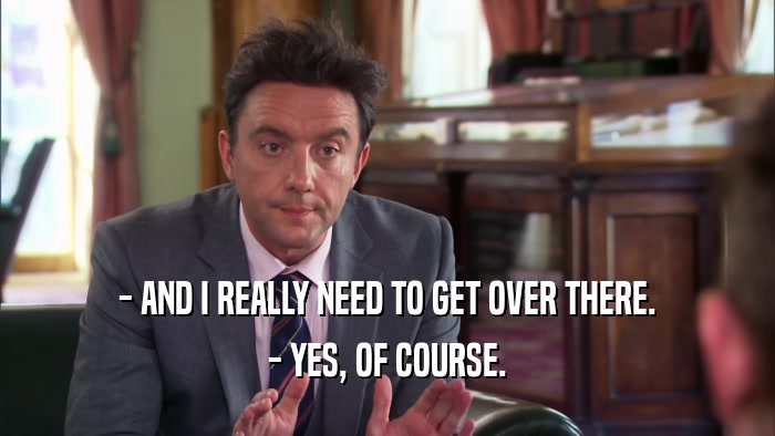 - AND I REALLY NEED TO GET OVER THERE. - YES, OF COURSE. 