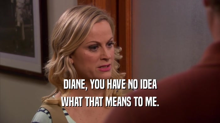 DIANE, YOU HAVE NO IDEA WHAT THAT MEANS TO ME. 