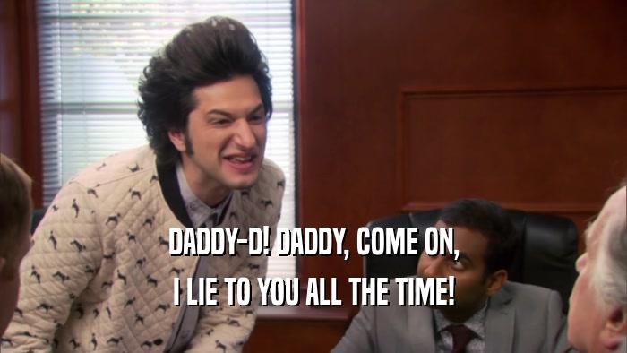 DADDY-D! DADDY, COME ON, I LIE TO YOU ALL THE TIME! 