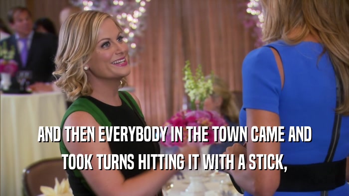 AND THEN EVERYBODY IN THE TOWN CAME AND TOOK TURNS HITTING IT WITH A STICK, 