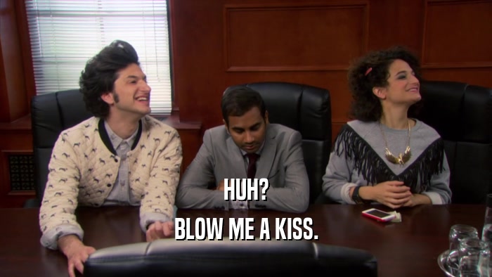 HUH? BLOW ME A KISS. 