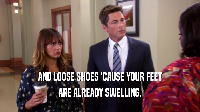 AND LOOSE SHOES 'CAUSE YOUR FEET ARE ALREADY SWELLING. 