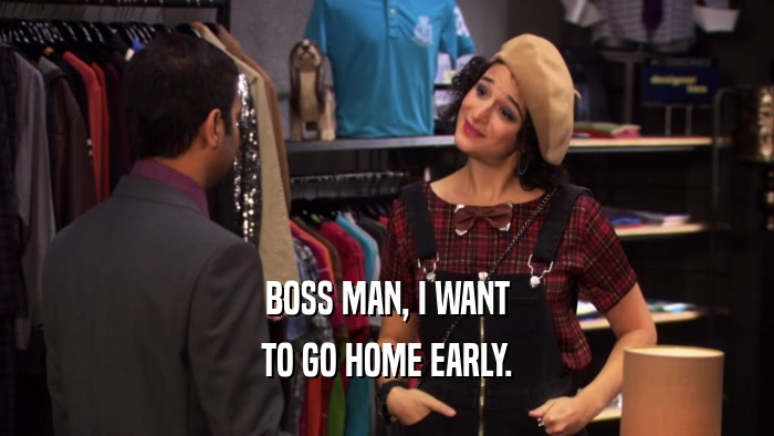 BOSS MAN, I WANT TO GO HOME EARLY. 
