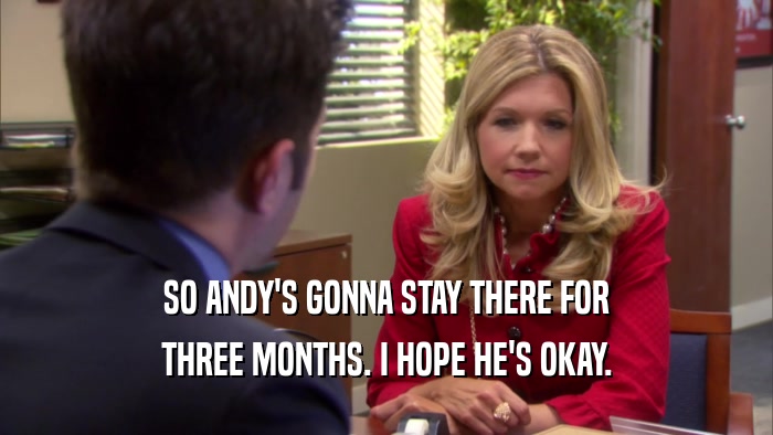 SO ANDY'S GONNA STAY THERE FOR THREE MONTHS. I HOPE HE'S OKAY. 