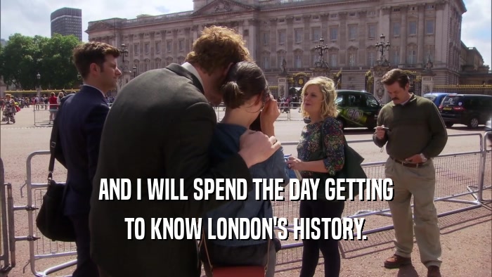 AND I WILL SPEND THE DAY GETTING TO KNOW LONDON'S HISTORY. 