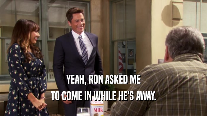 YEAH, RON ASKED ME TO COME IN WHILE HE'S AWAY. 
