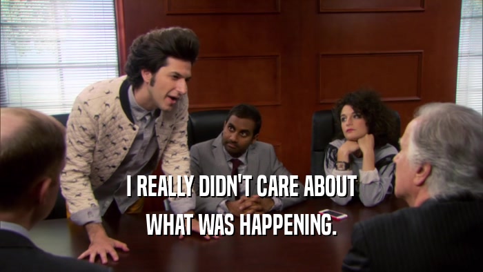 I REALLY DIDN'T CARE ABOUT WHAT WAS HAPPENING. 