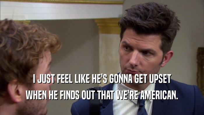 I JUST FEEL LIKE HE'S GONNA GET UPSET WHEN HE FINDS OUT THAT WE'RE AMERICAN. 