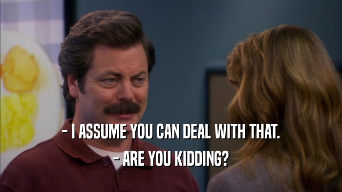 - I ASSUME YOU CAN DEAL WITH THAT. - ARE YOU KIDDING? 