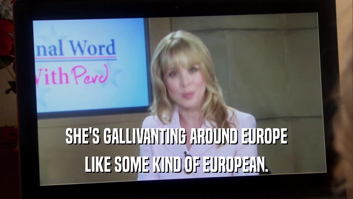 SHE'S GALLIVANTING AROUND EUROPE LIKE SOME KIND OF EUROPEAN. 