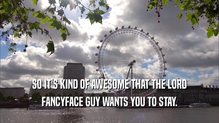 SO IT'S KIND OF AWESOME THAT THE LORD FANCYFACE GUY WANTS YOU TO STAY. 