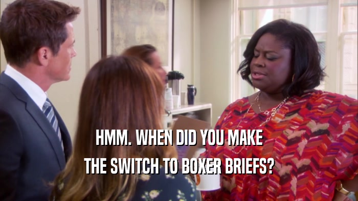 HMM. WHEN DID YOU MAKE THE SWITCH TO BOXER BRIEFS? 