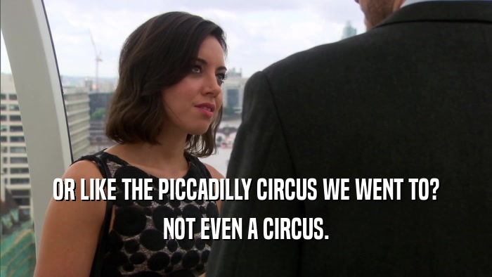OR LIKE THE PICCADILLY CIRCUS WE WENT TO? NOT EVEN A CIRCUS. 