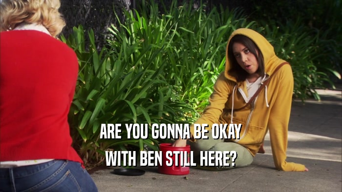 ARE YOU GONNA BE OKAY WITH BEN STILL HERE? 