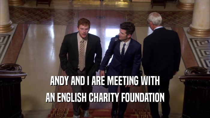 ANDY AND I ARE MEETING WITH AN ENGLISH CHARITY FOUNDATION 