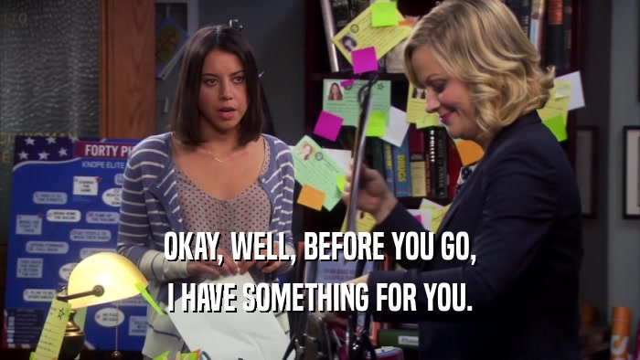 OKAY, WELL, BEFORE YOU GO, I HAVE SOMETHING FOR YOU. 