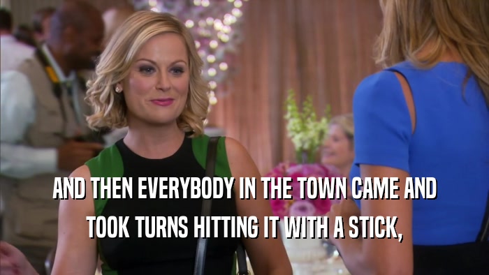 AND THEN EVERYBODY IN THE TOWN CAME AND TOOK TURNS HITTING IT WITH A STICK, 