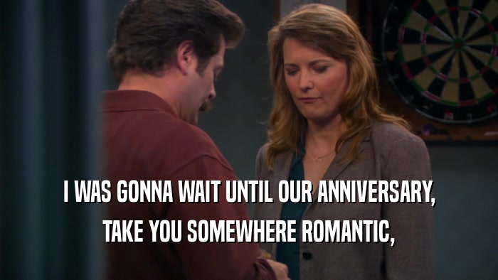 I WAS GONNA WAIT UNTIL OUR ANNIVERSARY, TAKE YOU SOMEWHERE ROMANTIC, 