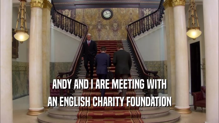 ANDY AND I ARE MEETING WITH AN ENGLISH CHARITY FOUNDATION 