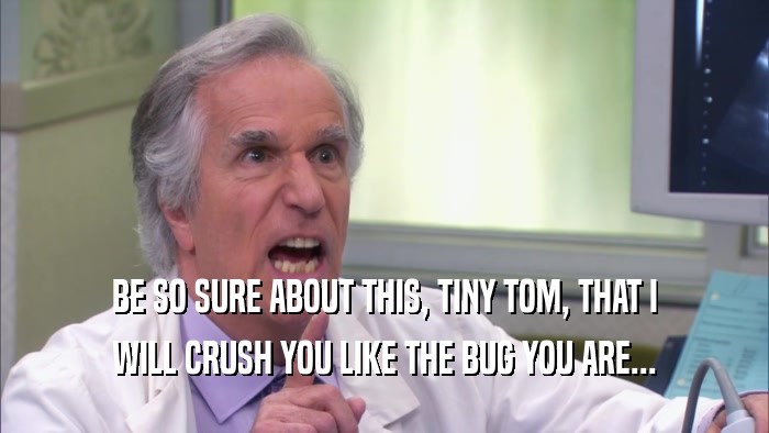 BE SO SURE ABOUT THIS, TINY TOM, THAT I WILL CRUSH YOU LIKE THE BUG YOU ARE... 