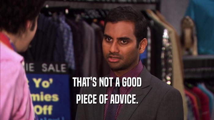 THAT'S NOT A GOOD PIECE OF ADVICE. 