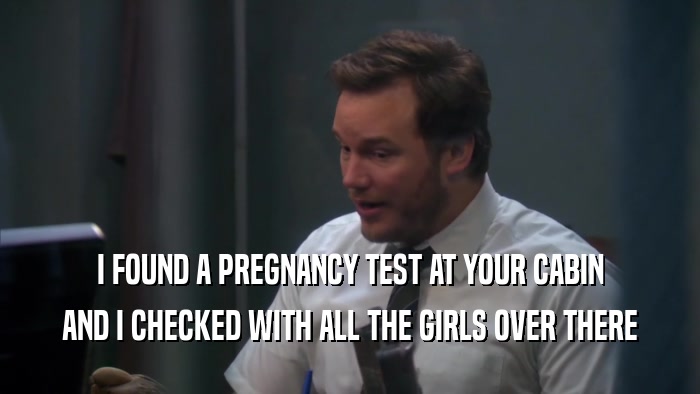 I FOUND A PREGNANCY TEST AT YOUR CABIN
 AND I CHECKED WITH ALL THE GIRLS OVER THERE
 