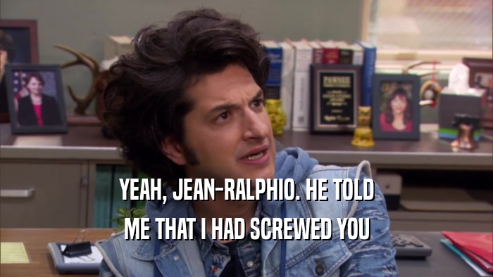 YEAH, JEAN-RALPHIO. HE TOLD ME THAT I HAD SCREWED YOU 