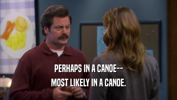 PERHAPS IN A CANOE-- MOST LIKELY IN A CANOE. 
