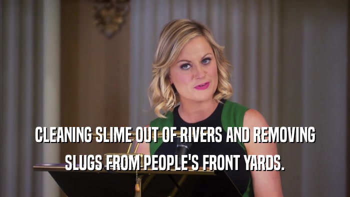 CLEANING SLIME OUT OF RIVERS AND REMOVING SLUGS FROM PEOPLE'S FRONT YARDS. 
