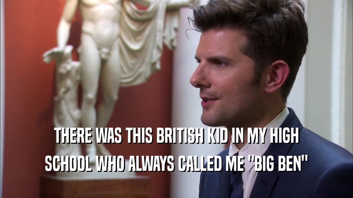 THERE WAS THIS BRITISH KID IN MY HIGH SCHOOL WHO ALWAYS CALLED ME 