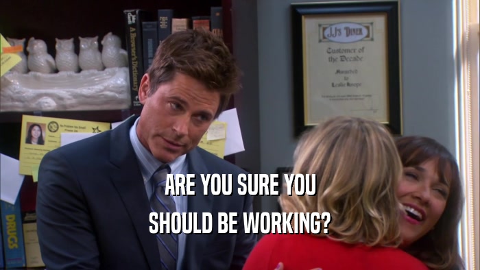 ARE YOU SURE YOU SHOULD BE WORKING? 