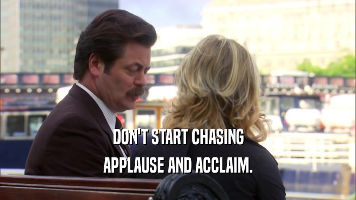 DON'T START CHASING APPLAUSE AND ACCLAIM. 