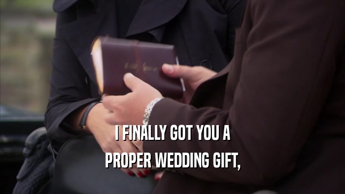 I FINALLY GOT YOU A PROPER WEDDING GIFT, 