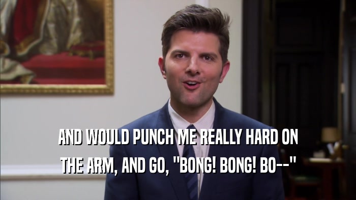 AND WOULD PUNCH ME REALLY HARD ON THE ARM, AND GO, 