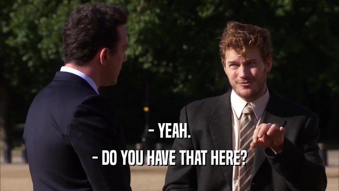 - YEAH. - DO YOU HAVE THAT HERE? 